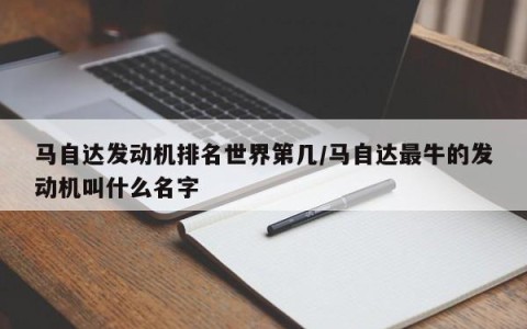 马自达发动机排名世界第几/马自达最牛的发动机叫什么名字